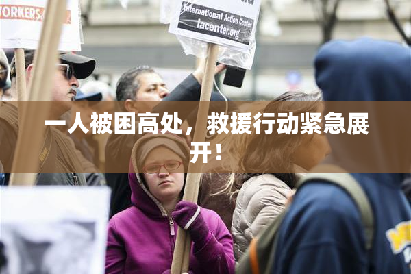 一人被困高处，救援行动紧急展开！