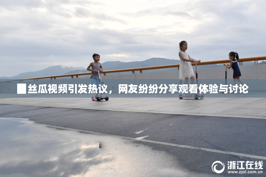 ▉丝瓜视频引发热议，网友纷纷分享观看体验与讨论