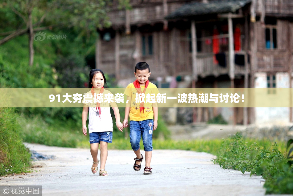 91大夯震撼来袭，掀起新一波热潮与讨论！