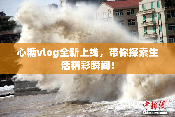 心糖vlog全新上线，带你探索生活精彩瞬间！
