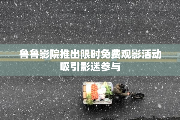 鲁鲁影院推出限时免费观影活动吸引影迷参与