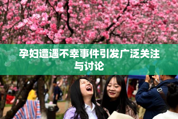 孕妇遭遇不幸事件引发广泛关注与讨论