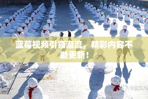 蓝莓视频引领潮流，精彩内容不断更新！