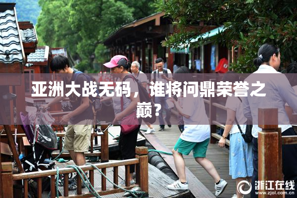 亚洲大战无码，谁将问鼎荣誉之巅？