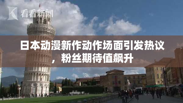 日本动漫新作动作场面引发热议，粉丝期待值飙升
