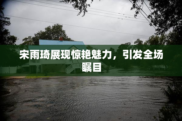 宋雨琦展现惊艳魅力，引发全场瞩目