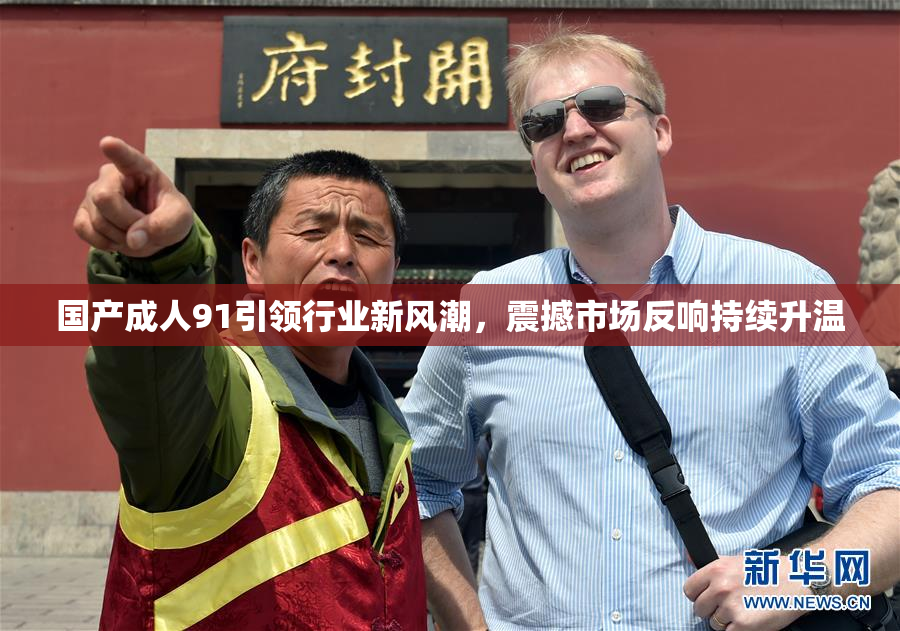 国产成人91引领行业新风潮，震撼市场反响持续升温