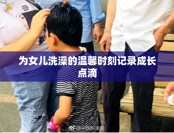 为女儿洗澡的温馨时刻记录成长点滴