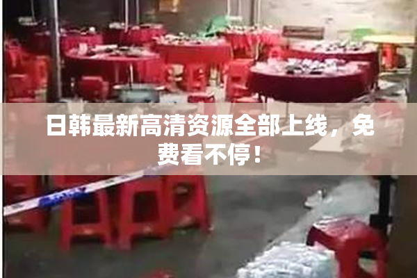 日韩最新高清资源全部上线，免费看不停！