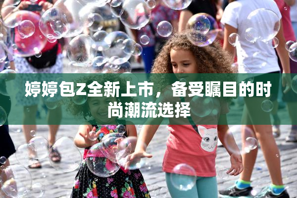 婷婷包Z全新上市，备受瞩目的时尚潮流选择