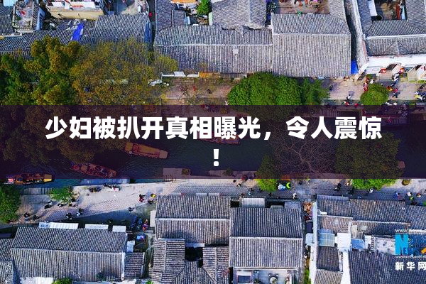 少妇被扒开真相曝光，令人震惊！