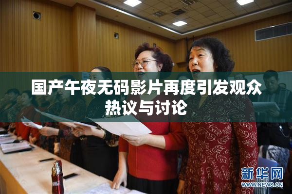 国产午夜无码影片再度引发观众热议与讨论