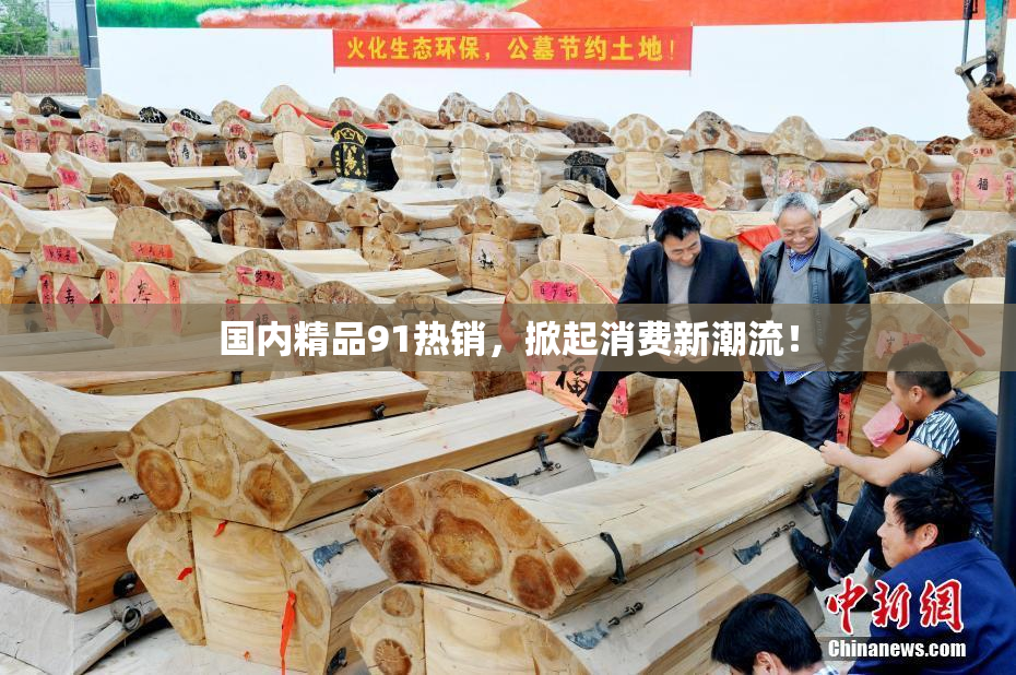 国内精品91热销，掀起消费新潮流！
