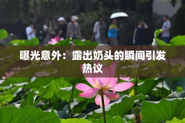 曝光意外：露出奶头的瞬间引发热议