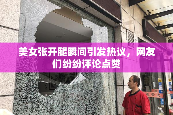 美女张开腿瞬间引发热议，网友们纷纷评论点赞