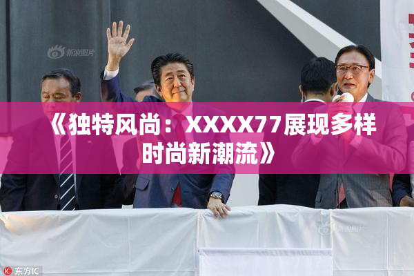 《独特风尚：XXXX77展现多样时尚新潮流》