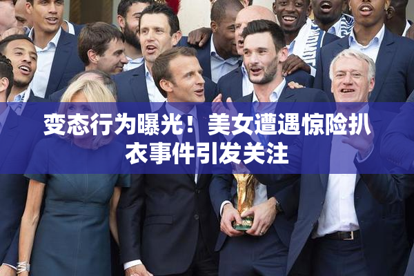 变态行为曝光！美女遭遇惊险扒衣事件引发关注