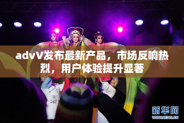 advV发布最新产品，市场反响热烈，用户体验提升显著