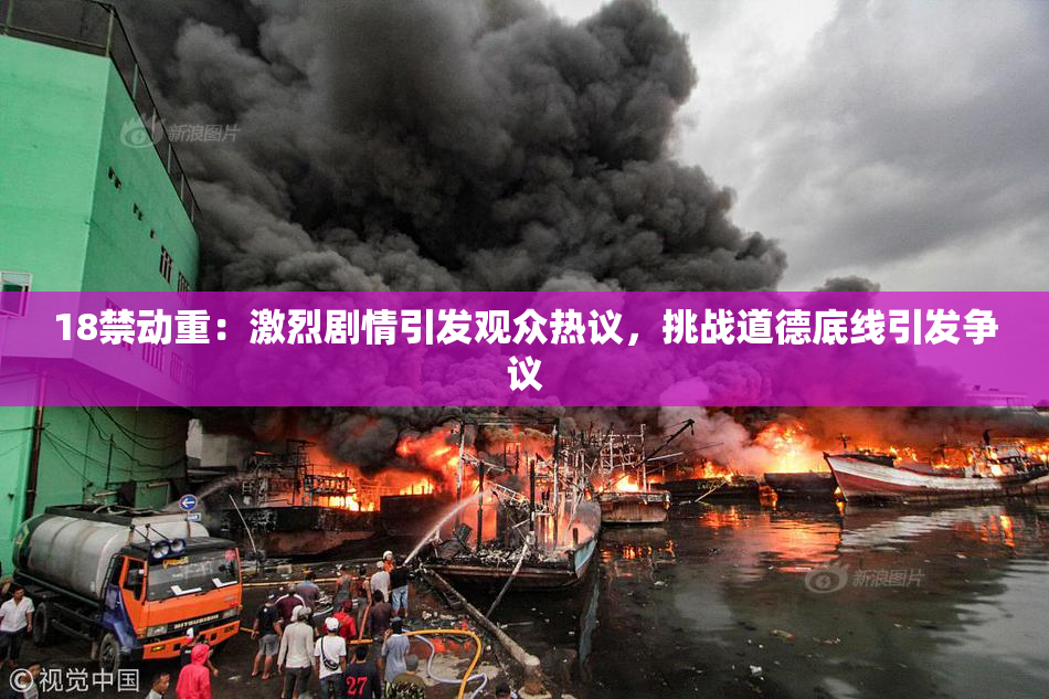 18禁动重：激烈剧情引发观众热议，挑战道德底线引发争议