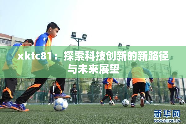 xktc81：探索科技创新的新路径与未来展望