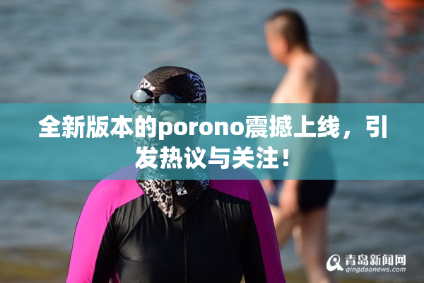 全新版本的porono震撼上线，引发热议与关注！