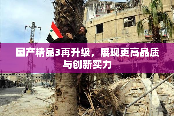 国产精品3再升级，展现更高品质与创新实力