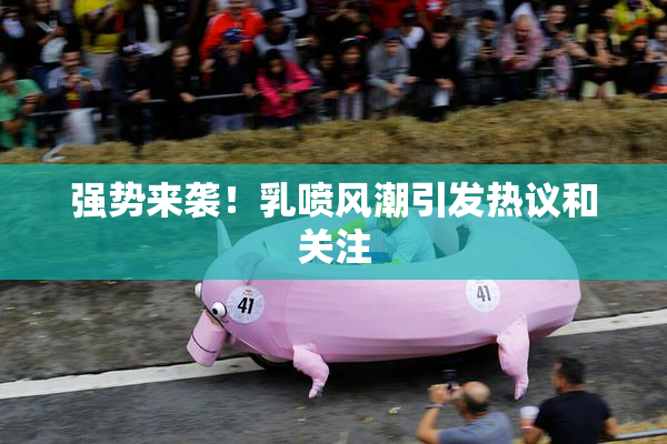 强势来袭！乳喷风潮引发热议和关注