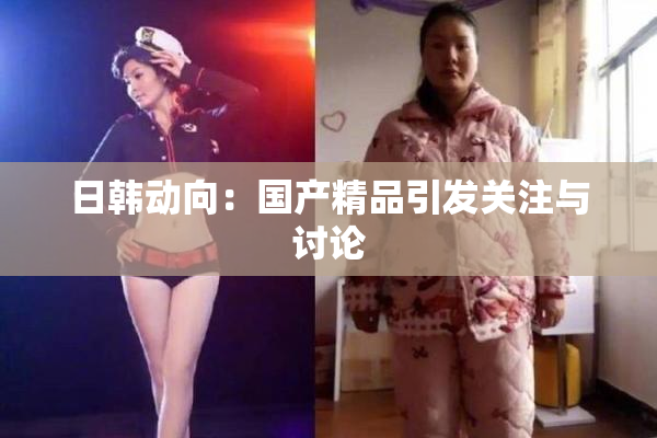 日韩动向：国产精品引发关注与讨论
