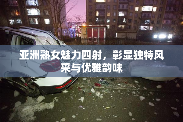 亚洲熟女魅力四射，彰显独特风采与优雅韵味