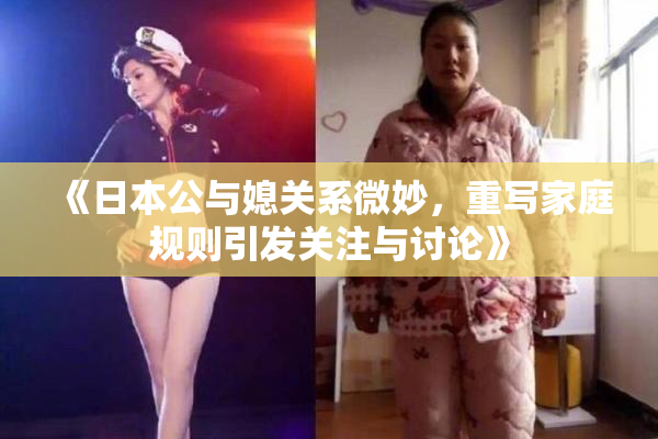 《日本公与媳关系微妙，重写家庭规则引发关注与讨论》