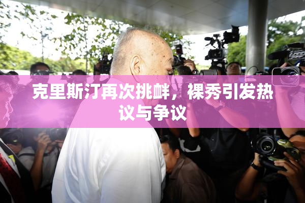 克里斯汀再次挑衅，裸秀引发热议与争议