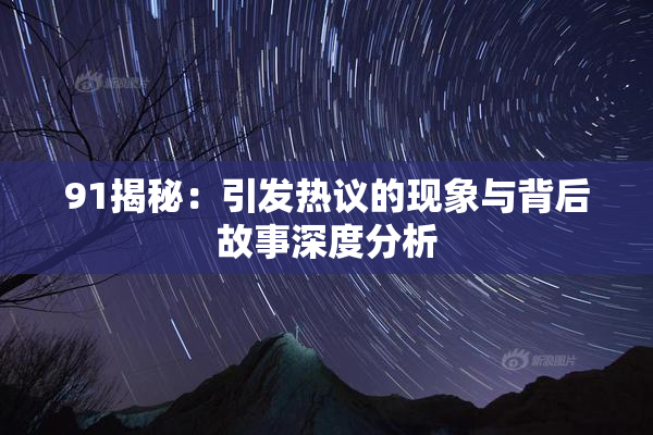 91揭秘：引发热议的现象与背后故事深度分析