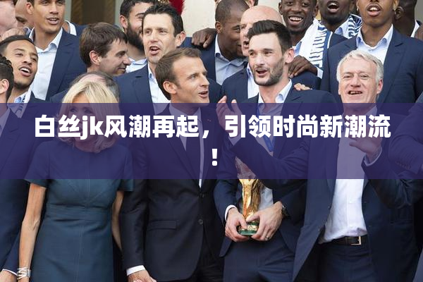 白丝jk风潮再起，引领时尚新潮流！