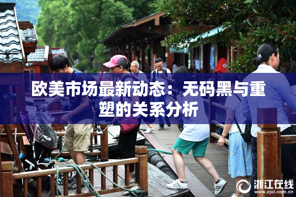 欧美市场最新动态：无码黑与重塑的关系分析