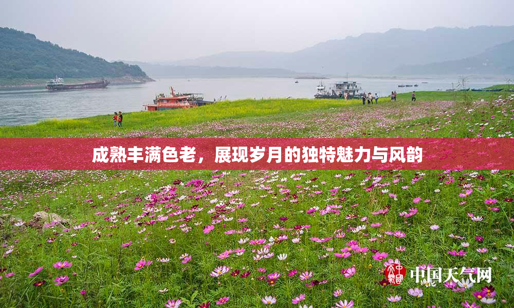 成熟丰满色老，展现岁月的独特魅力与风韵