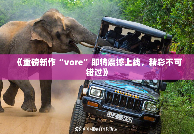 《重磅新作“vore”即将震撼上线，精彩不可错过》