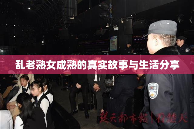 乱老熟女成熟的真实故事与生活分享