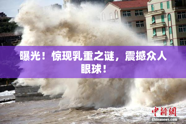 曝光！惊现乳重之谜，震撼众人眼球！