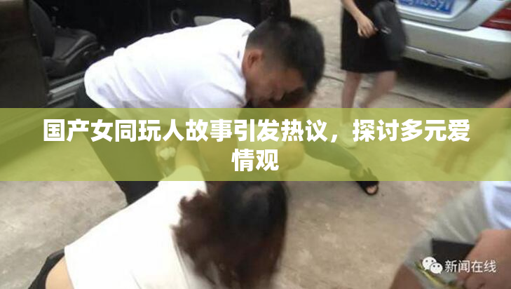国产女同玩人故事引发热议，探讨多元爱情观