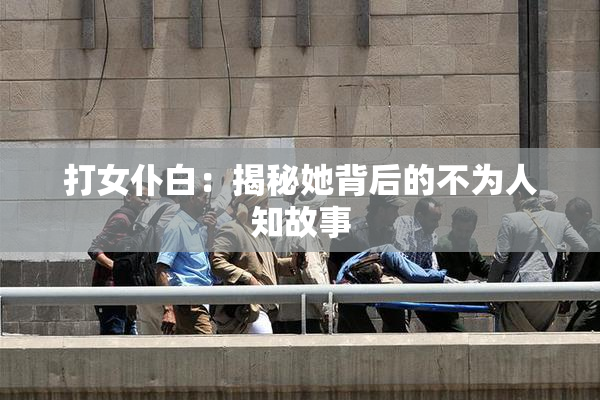 打女仆白：揭秘她背后的不为人知故事
