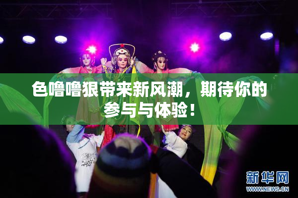 色噜噜狠带来新风潮，期待你的参与与体验！