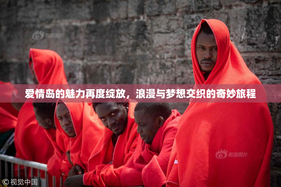 爱情岛的魅力再度绽放，浪漫与梦想交织的奇妙旅程