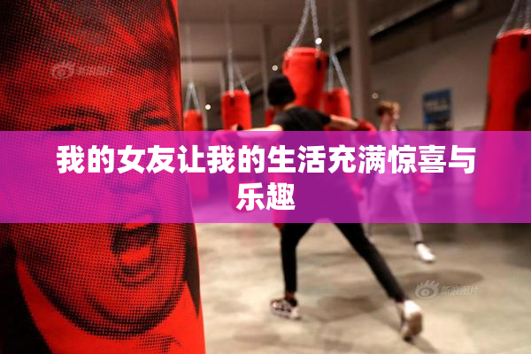 我的女友让我的生活充满惊喜与乐趣