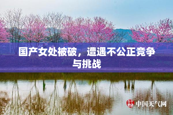 国产女处被破，遭遇不公正竞争与挑战