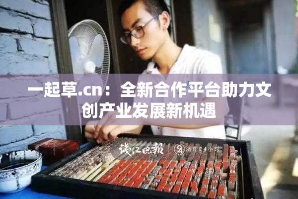 一起草.cn：全新合作平台助力文创产业发展新机遇