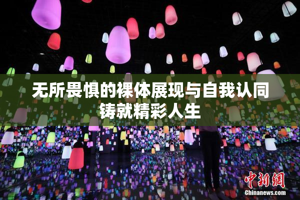 无所畏惧的裸体展现与自我认同铸就精彩人生