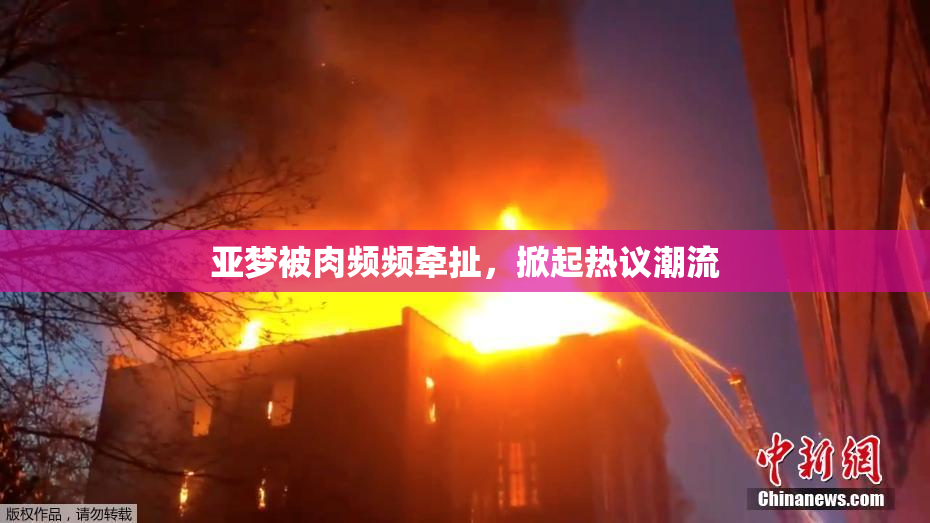 亚梦被肉频频牵扯，掀起热议潮流