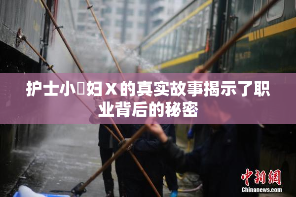 护士小婬妇Ⅹ的真实故事揭示了职业背后的秘密