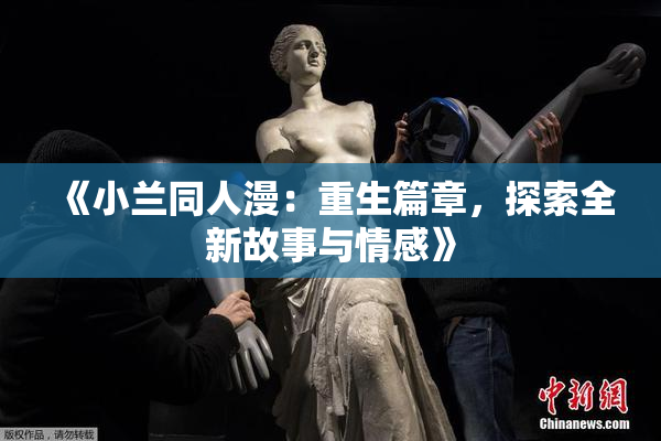 《小兰同人漫：重生篇章，探索全新故事与情感》