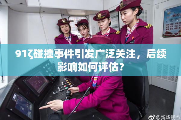 91ζ碰撞事件引发广泛关注，后续影响如何评估？